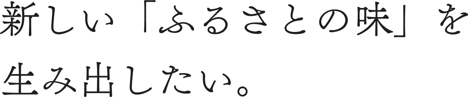 新しい「ふるさとの味」を生み出したい。