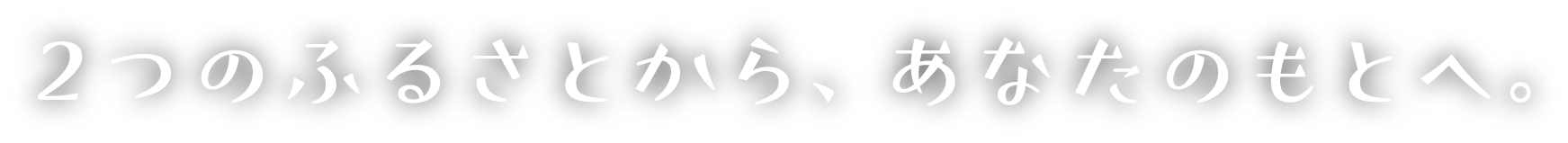 ２つのふるさとから、あなたのもとへ。