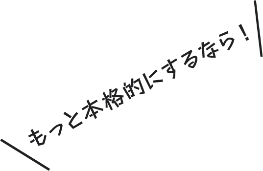 もっと本格的にするなら！