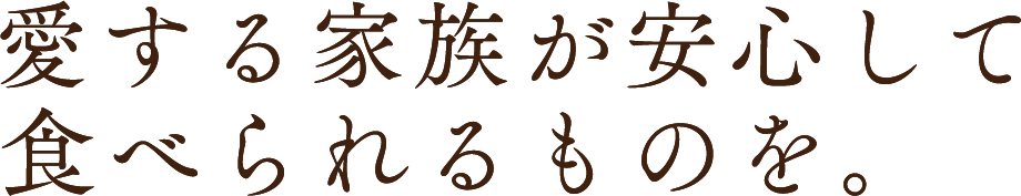 愛する家族が安心して食べられるものを。