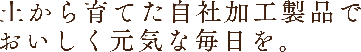 土から育てた自社加工製品でおいしく元気な毎日を。